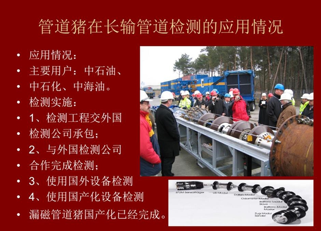 管道豬在長輸管道檢測應用主要用戶有：中石油、中石化、中海油，漏磁管道豬國產化己經完成