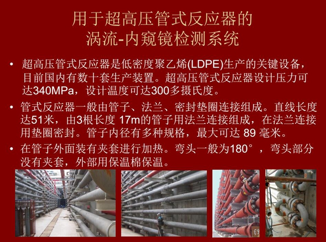 內窺鏡檢測系統可用于超高壓管式反應器渦流檢測，超高壓管式反應器是低密度聚乙烯生產的關鍵設備，目前國內有數十套生產裝置。