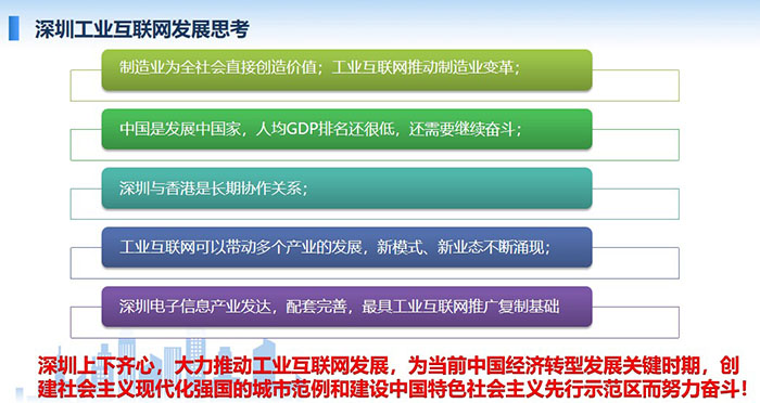 制造業為全社會直接創造價值；工業互聯網推動制造業變革；工業互聯網可以帶動多個產業的發展，新模式、新業態不斷涌現； 工業互聯網可以帶動多個產業的發展，新模式、新業態不斷涌現；深圳上下齊心，大力推動工業互聯網發展， 為當前中國經濟轉型發展關鍵時期，創建社會主義現代化強國的城市范例和建設中國特色社會主義先行示范區而努力奮斗！