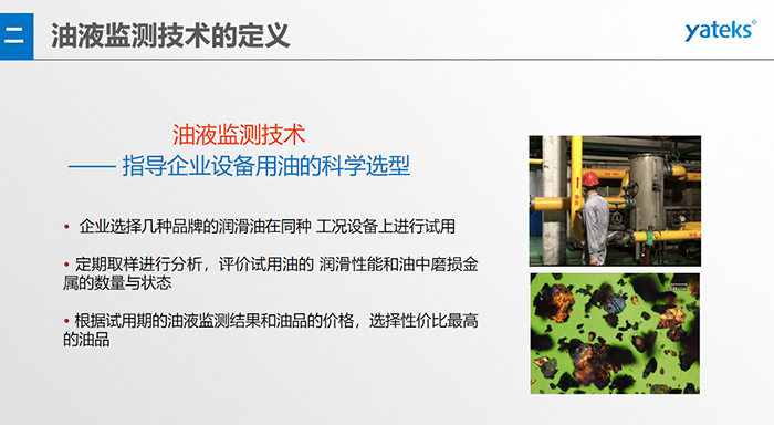 油液是機器的血液，監(jiān)測技術是企業(yè)開展，“設備潤滑管理和視情維護”的重要手段，· 油品的選型優(yōu)化，· 油品的污染控制，· 在用油的換油確定