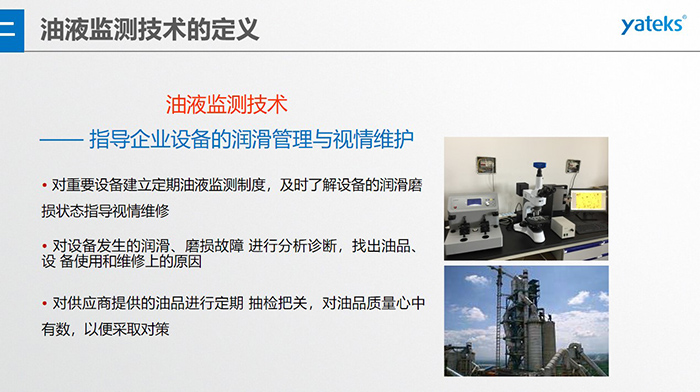 油液監(jiān)測技術—— 指導企業(yè)設備用油的科學選型，企業(yè)選擇幾種品牌的潤滑油在同種 工況設備上進行試用· 定期取樣進行分析，評價試用油的 潤滑性能和油中磨損金屬的數(shù)量與狀態(tài)